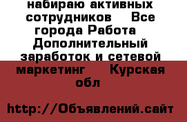 набираю активных сотрудников  - Все города Работа » Дополнительный заработок и сетевой маркетинг   . Курская обл.